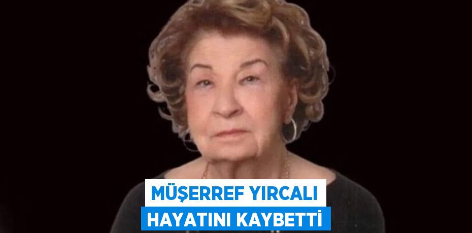 MÜŞERREF YIRCALI HAYATINI KAYBETTİ