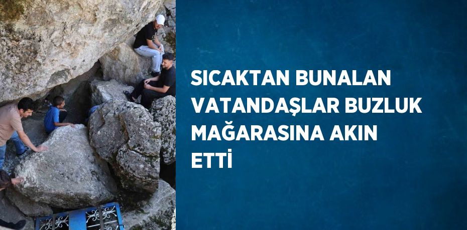 SICAKTAN BUNALAN VATANDAŞLAR BUZLUK MAĞARASINA AKIN ETTİ