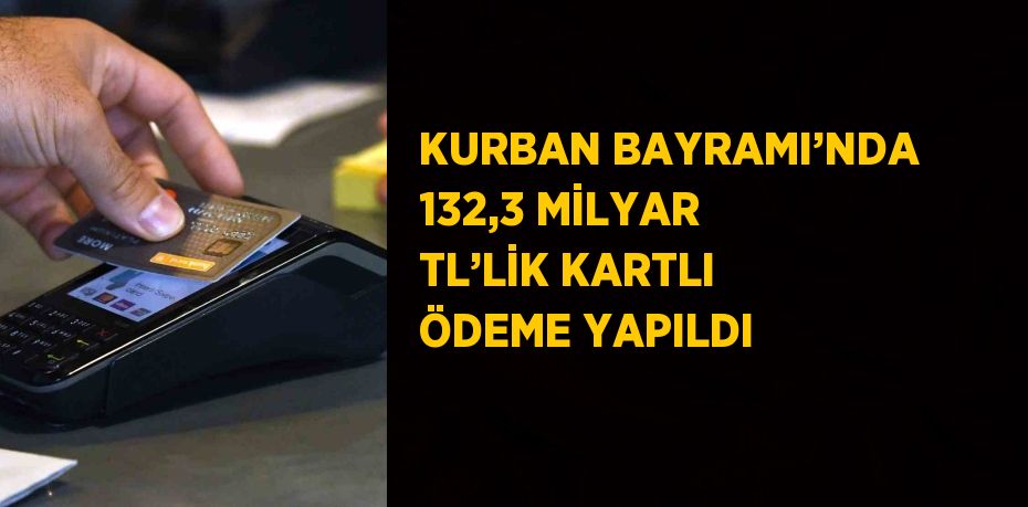 KURBAN BAYRAMI’NDA 132,3 MİLYAR TL’LİK KARTLI ÖDEME YAPILDI