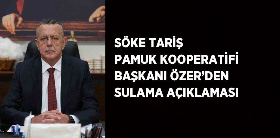 SÖKE TARİŞ PAMUK KOOPERATİFİ BAŞKANI ÖZER’DEN SULAMA AÇIKLAMASI