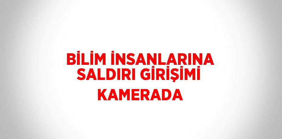 BİLİM İNSANLARINA SALDIRI GİRİŞİMİ KAMERADA