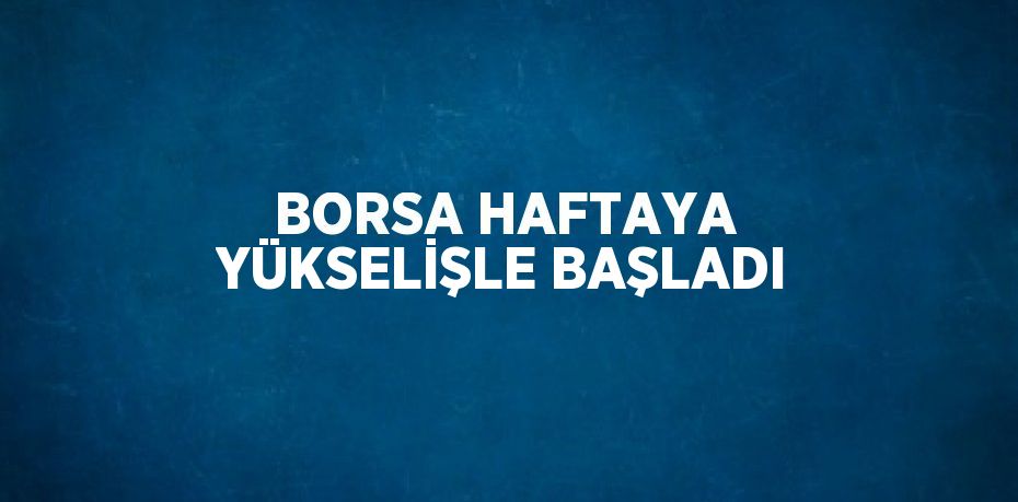 BORSA HAFTAYA YÜKSELİŞLE BAŞLADI