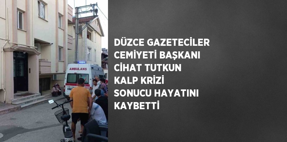 DÜZCE GAZETECİLER CEMİYETİ BAŞKANI CİHAT TUTKUN KALP KRİZİ SONUCU HAYATINI KAYBETTİ