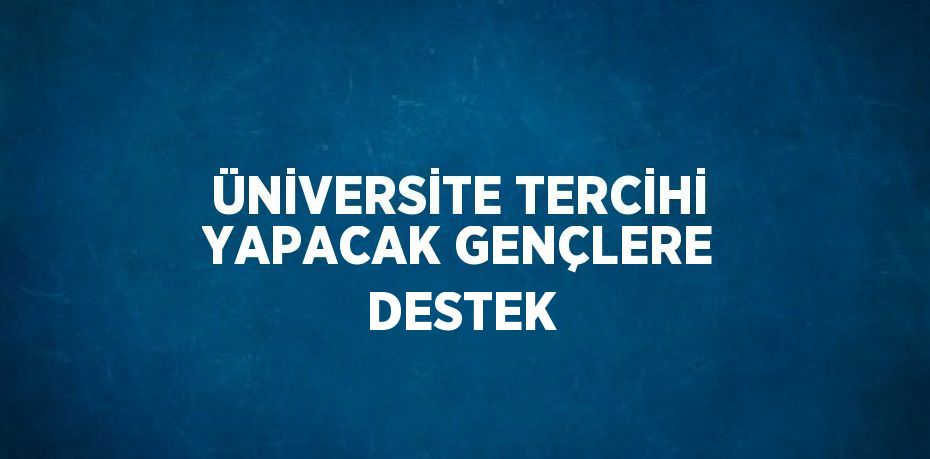 ÜNİVERSİTE TERCİHİ YAPACAK GENÇLERE DESTEK