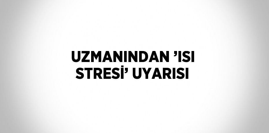 UZMANINDAN ’ISI STRESİ’ UYARISI