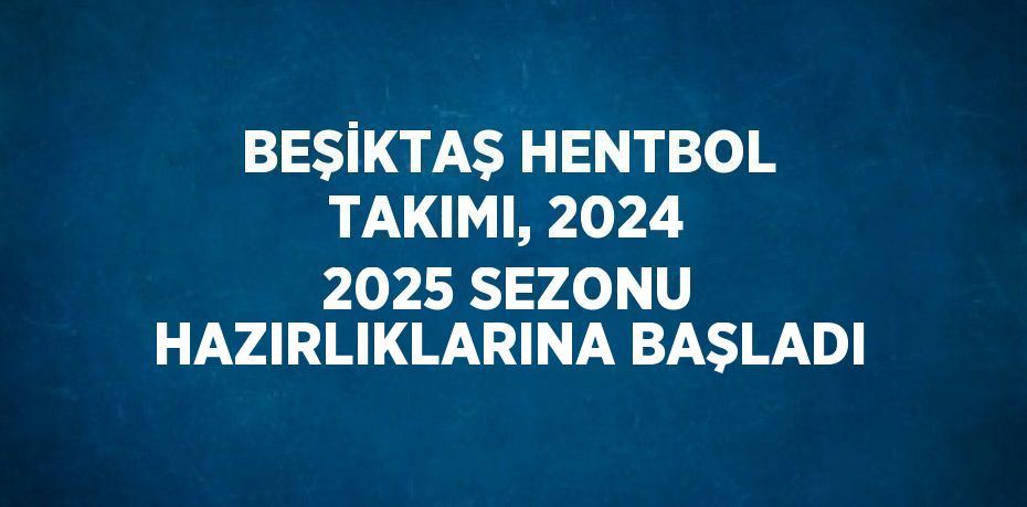 BEŞİKTAŞ HENTBOL TAKIMI, 2024 2025 SEZONU HAZIRLIKLARINA BAŞLADI