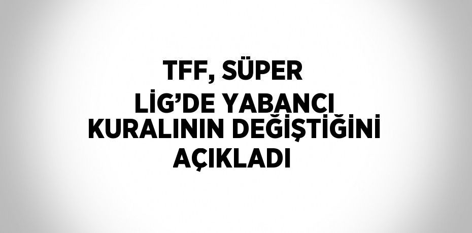 TFF, SÜPER LİG’DE YABANCI KURALININ DEĞİŞTİĞİNİ AÇIKLADI