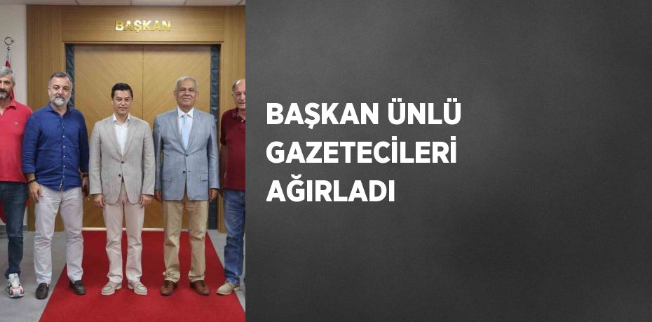 BAŞKAN ÜNLÜ GAZETECİLERİ AĞIRLADI