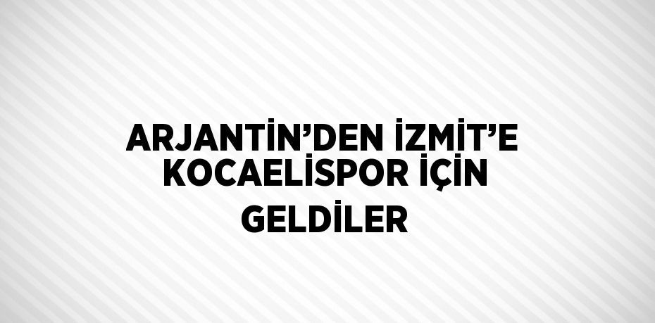 ARJANTİN’DEN İZMİT’E KOCAELİSPOR İÇİN GELDİLER