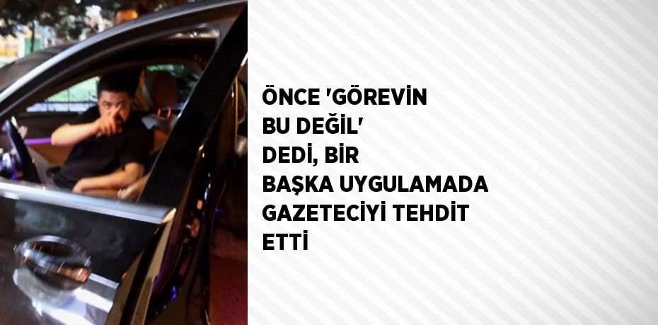 ÖNCE 'GÖREVİN BU DEĞİL' DEDİ, BİR BAŞKA UYGULAMADA GAZETECİYİ TEHDİT ETTİ