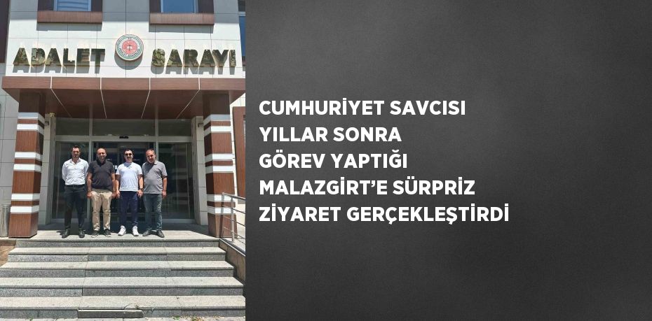 CUMHURİYET SAVCISI YILLAR SONRA GÖREV YAPTIĞI MALAZGİRT’E SÜRPRİZ ZİYARET GERÇEKLEŞTİRDİ