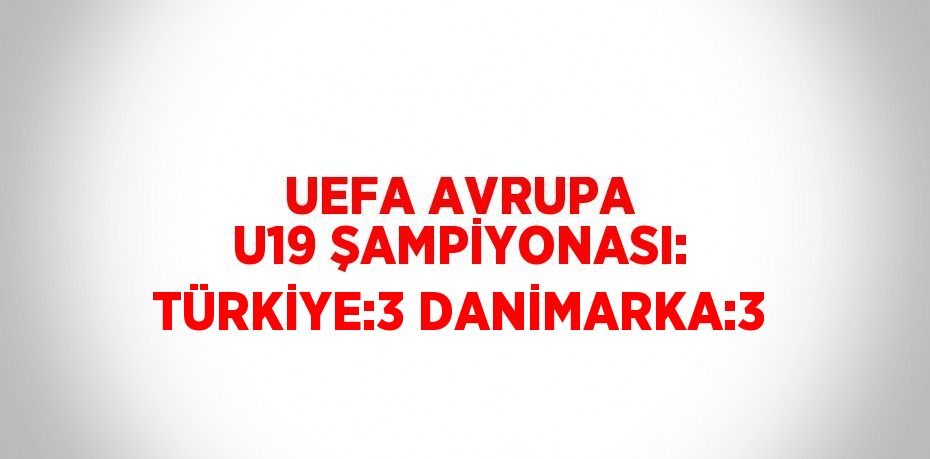 UEFA AVRUPA U19 ŞAMPİYONASI: TÜRKİYE:3 DANİMARKA:3