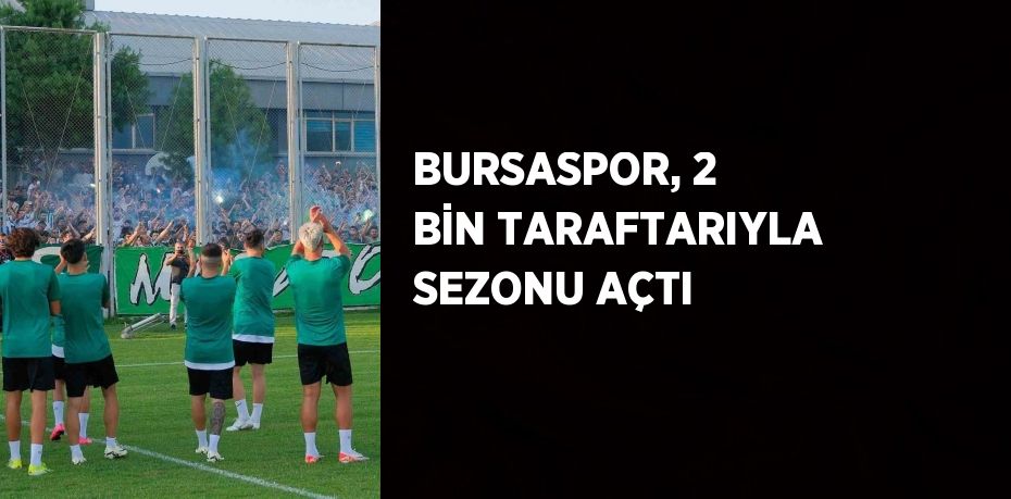 BURSASPOR, 2 BİN TARAFTARIYLA SEZONU AÇTI