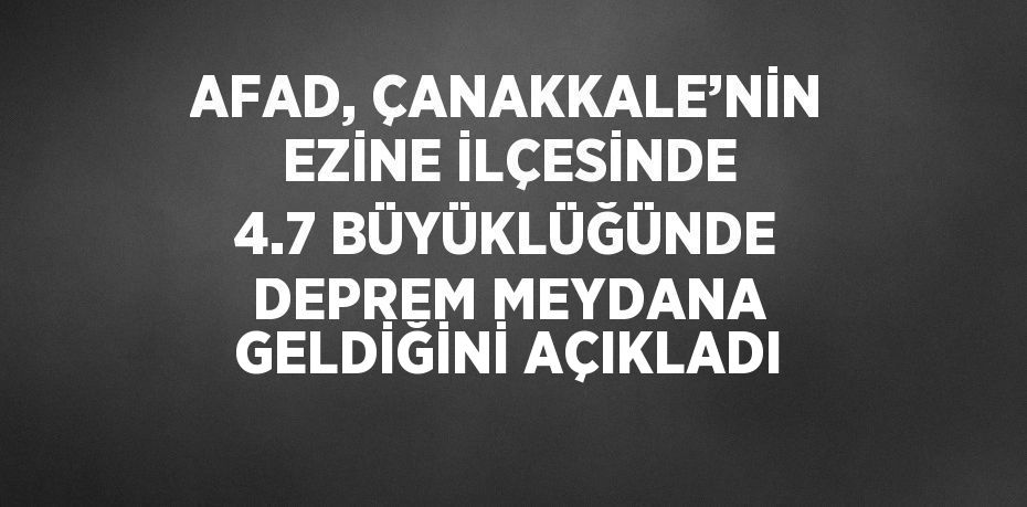 AFAD, ÇANAKKALE’NİN EZİNE İLÇESİNDE 4.7 BÜYÜKLÜĞÜNDE DEPREM MEYDANA GELDİĞİNİ AÇIKLADI