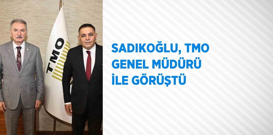 SADIKOĞLU, TMO GENEL MÜDÜRÜ İLE GÖRÜŞTÜ