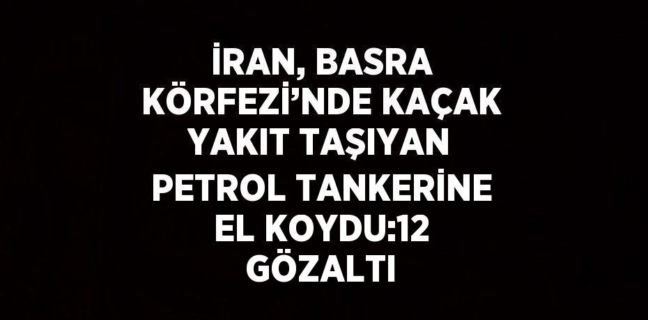 İRAN, BASRA KÖRFEZİ’NDE KAÇAK YAKIT TAŞIYAN PETROL TANKERİNE EL KOYDU:12 GÖZALTI