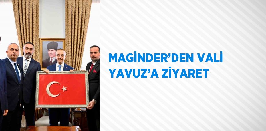 MAGİNDER’DEN VALİ YAVUZ’A ZİYARET