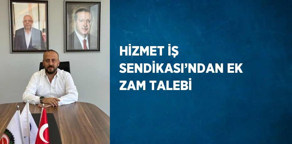 HİZMET İŞ SENDİKASI’NDAN EK ZAM TALEBİ