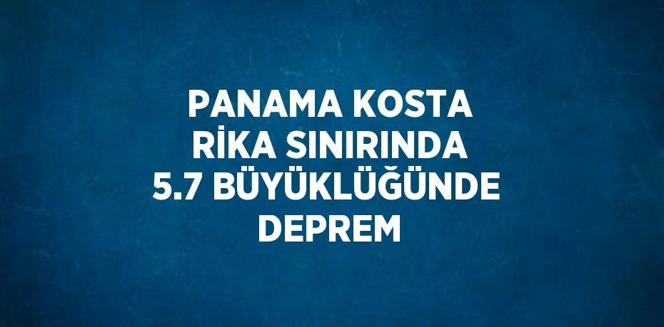 PANAMA KOSTA RİKA SINIRINDA 5.7 BÜYÜKLÜĞÜNDE DEPREM