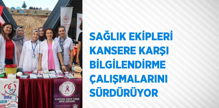 SAĞLIK EKİPLERİ KANSERE KARŞI BİLGİLENDİRME ÇALIŞMALARINI SÜRDÜRÜYOR