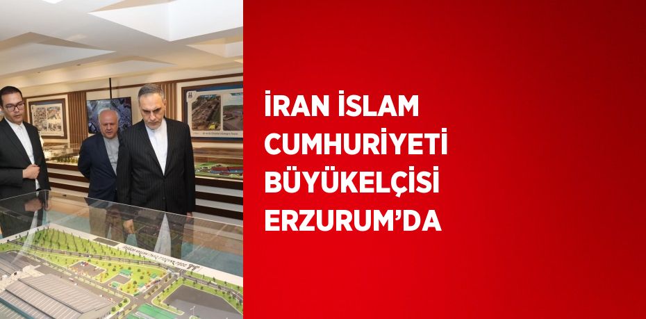 İRAN İSLAM CUMHURİYETİ BÜYÜKELÇİSİ ERZURUM’DA