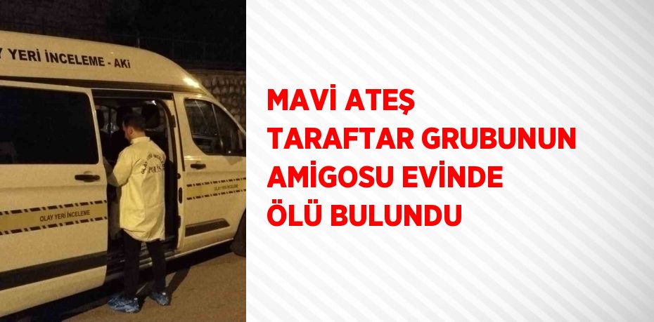 MAVİ ATEŞ TARAFTAR GRUBUNUN AMİGOSU EVİNDE ÖLÜ BULUNDU