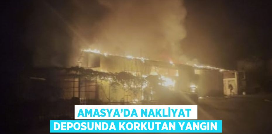 AMASYA’DA NAKLİYAT DEPOSUNDA KORKUTAN YANGIN