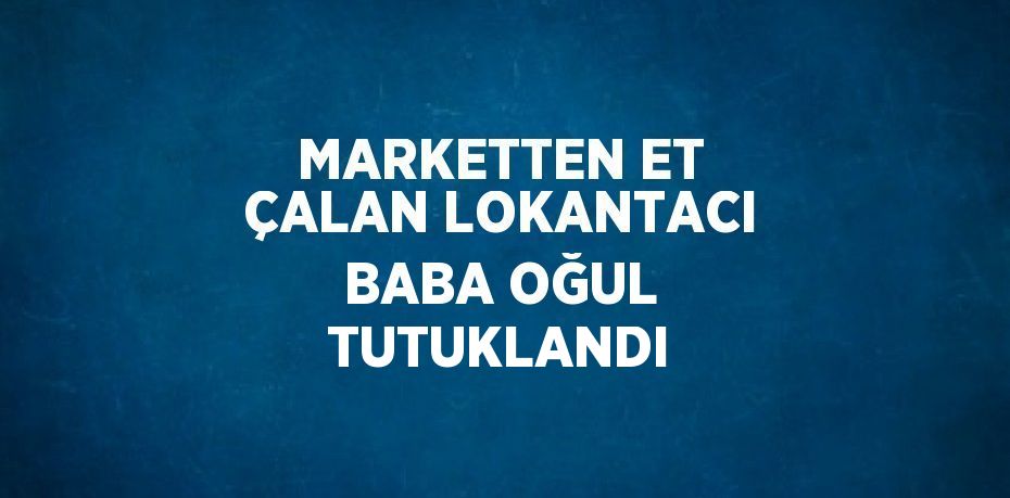 MARKETTEN ET ÇALAN LOKANTACI BABA OĞUL TUTUKLANDI