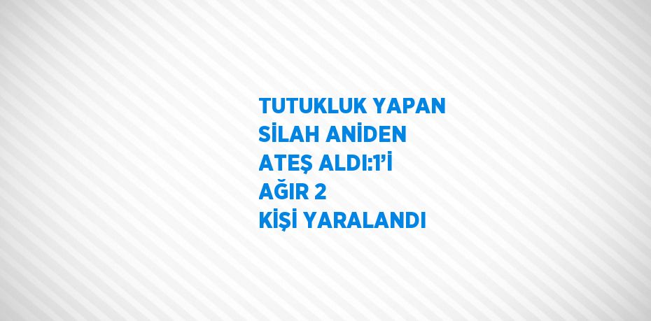TUTUKLUK YAPAN SİLAH ANİDEN ATEŞ ALDI:1’İ AĞIR 2 KİŞİ YARALANDI