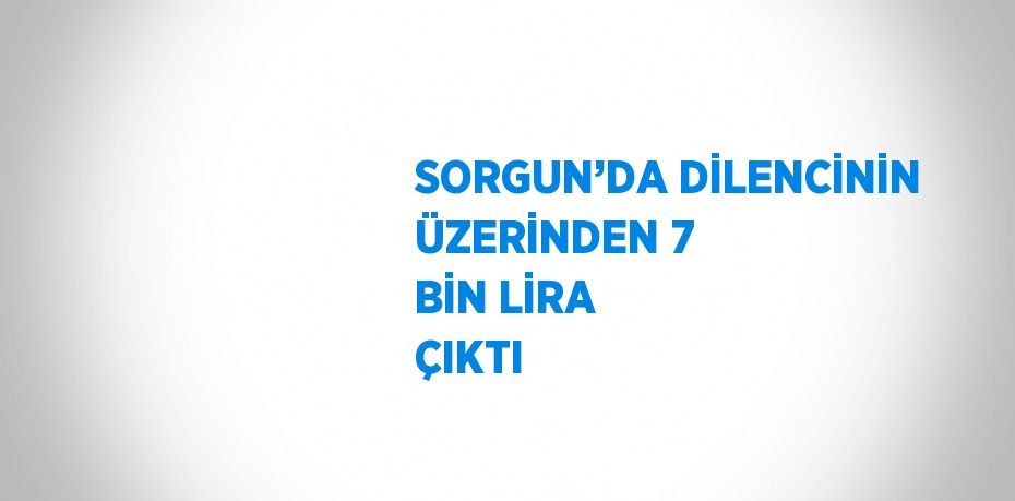 SORGUN’DA DİLENCİNİN ÜZERİNDEN 7 BİN LİRA ÇIKTI