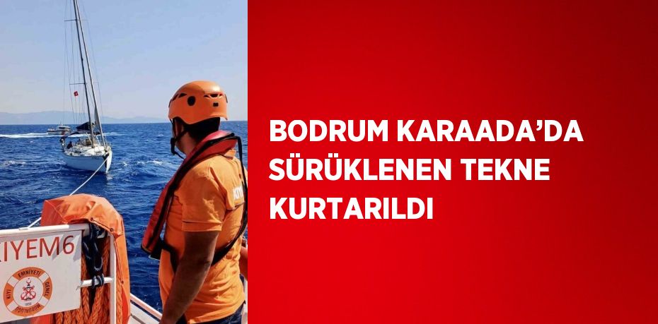 BODRUM KARAADA’DA SÜRÜKLENEN TEKNE KURTARILDI