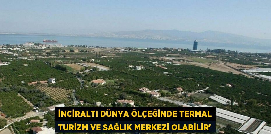 İNCİRALTI DÜNYA ÖLÇEĞİNDE TERMAL TURİZM VE SAĞLIK MERKEZİ OLABİLİR'