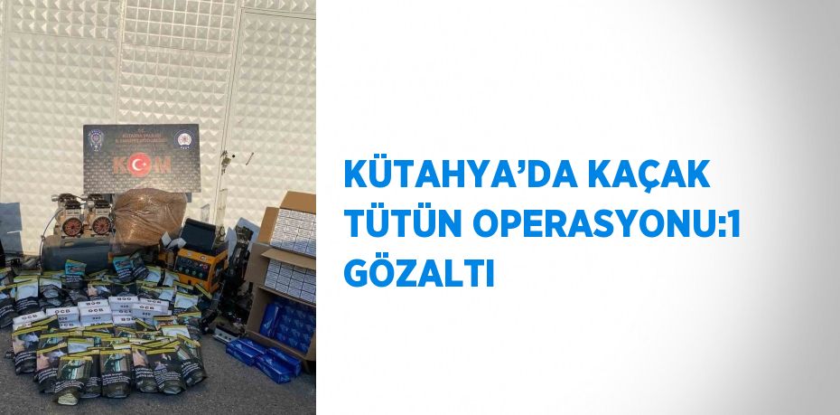 KÜTAHYA’DA KAÇAK TÜTÜN OPERASYONU:1 GÖZALTI
