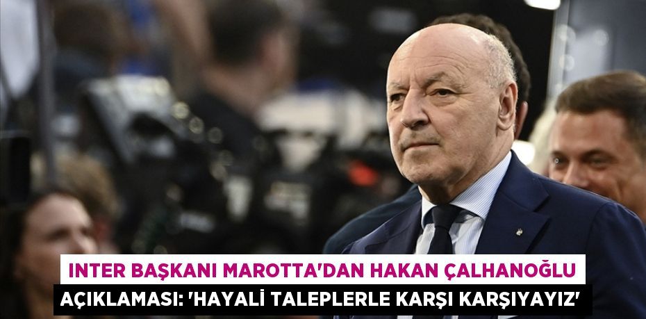 Inter Başkanı Marotta'dan Hakan Çalhanoğlu Açıklaması: “Hayali Taleplerle Karşı Karşıyayız”