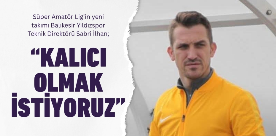 Süper Amatör Lig’in yeni takımı Balıkesir Yıldızspor Teknik Direktörü Sabri İlhan; “KALICI OLMAK İSTİYORUZ”
