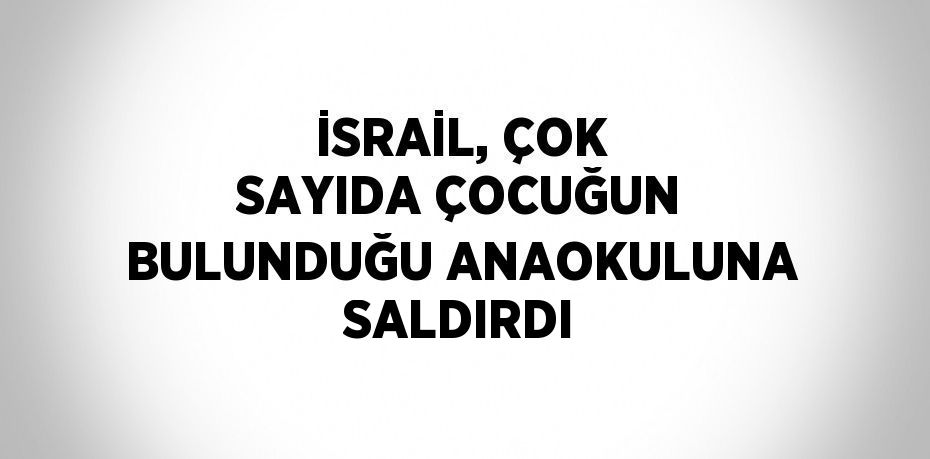 İSRAİL, ÇOK SAYIDA ÇOCUĞUN BULUNDUĞU ANAOKULUNA SALDIRDI