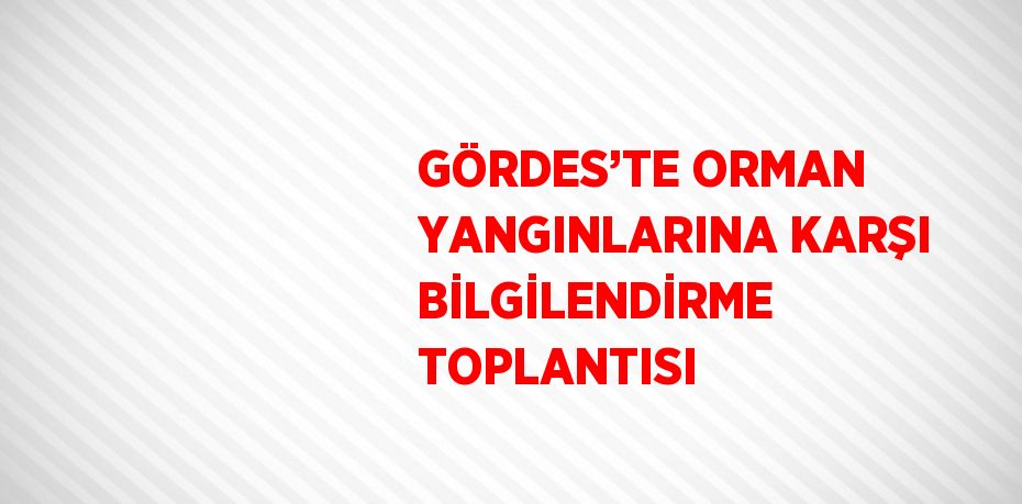 GÖRDES’TE ORMAN YANGINLARINA KARŞI BİLGİLENDİRME TOPLANTISI