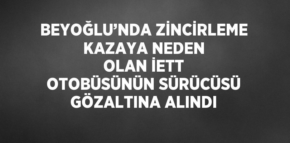 BEYOĞLU’NDA ZİNCİRLEME KAZAYA NEDEN OLAN İETT OTOBÜSÜNÜN SÜRÜCÜSÜ GÖZALTINA ALINDI