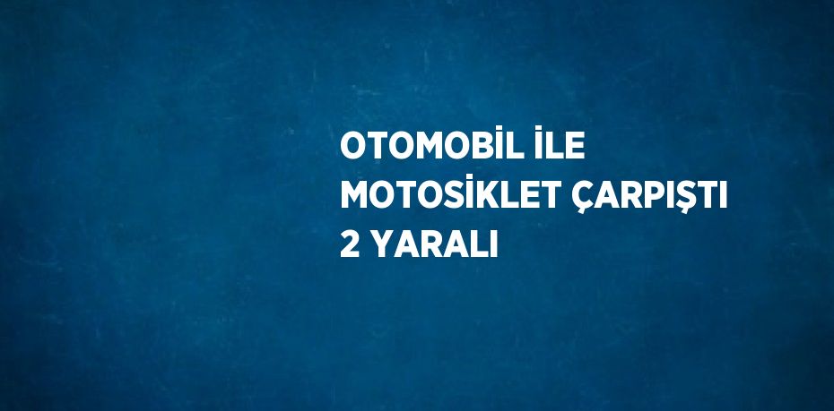 OTOMOBİL İLE MOTOSİKLET ÇARPIŞTI 2 YARALI