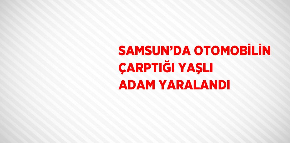 SAMSUN’DA OTOMOBİLİN ÇARPTIĞI YAŞLI ADAM YARALANDI