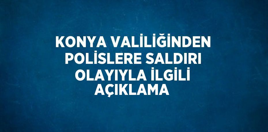 KONYA VALİLİĞİNDEN POLİSLERE SALDIRI OLAYIYLA İLGİLİ AÇIKLAMA