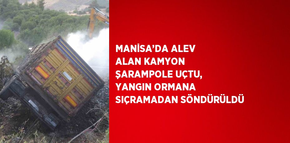 MANİSA’DA ALEV ALAN KAMYON ŞARAMPOLE UÇTU, YANGIN ORMANA SIÇRAMADAN SÖNDÜRÜLDÜ