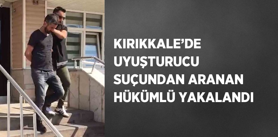 KIRIKKALE’DE UYUŞTURUCU SUÇUNDAN ARANAN HÜKÜMLÜ YAKALANDI