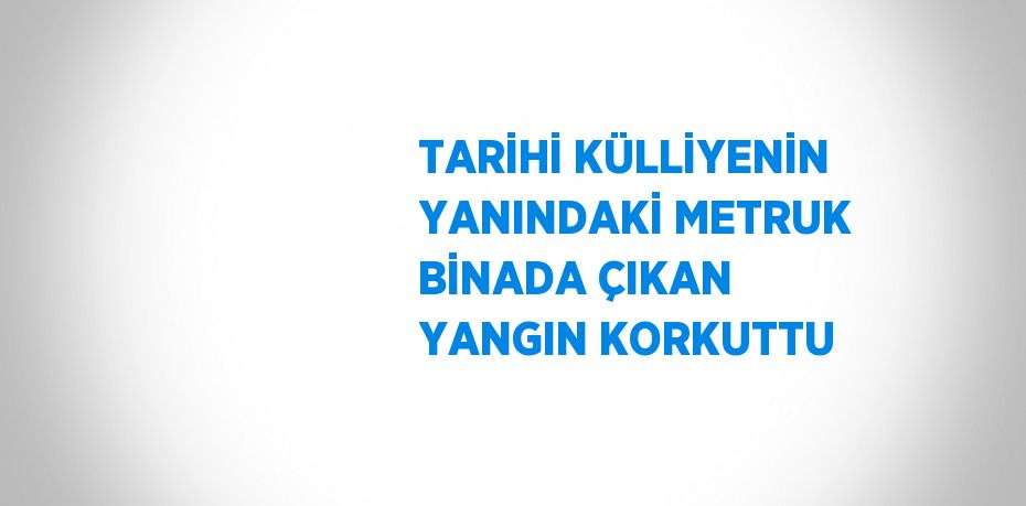 TARİHİ KÜLLİYENİN YANINDAKİ METRUK BİNADA ÇIKAN YANGIN KORKUTTU
