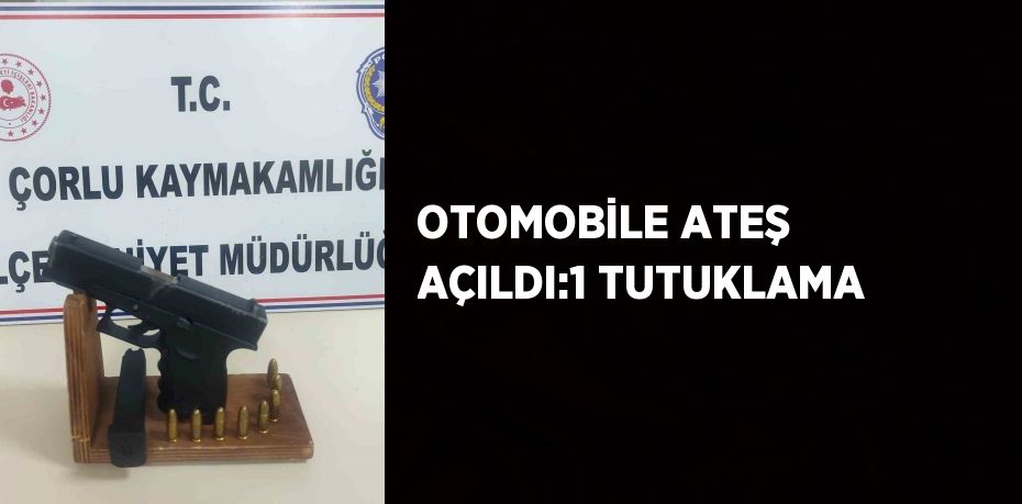 OTOMOBİLE ATEŞ AÇILDI:1 TUTUKLAMA