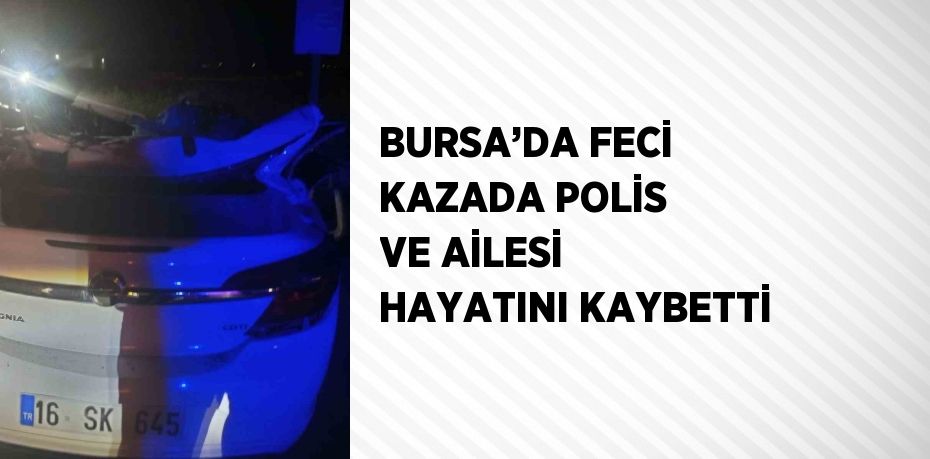 BURSA’DA FECİ KAZADA POLİS VE AİLESİ HAYATINI KAYBETTİ