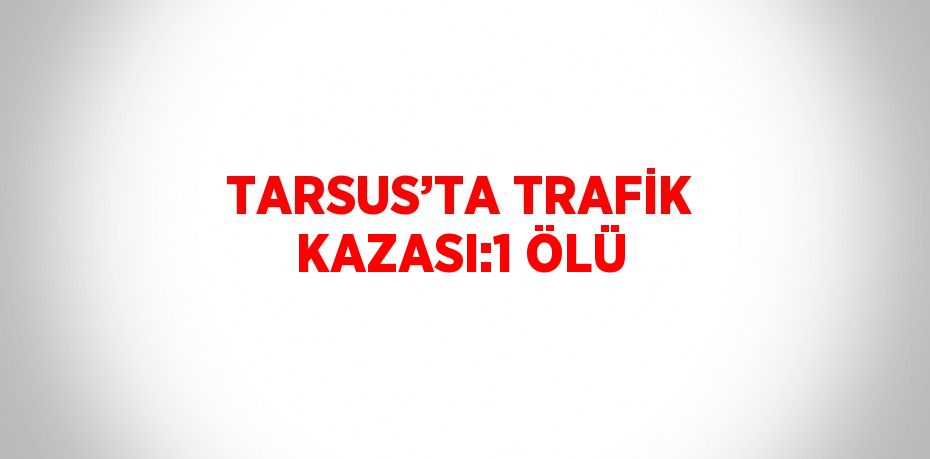 TARSUS’TA TRAFİK KAZASI:1 ÖLÜ