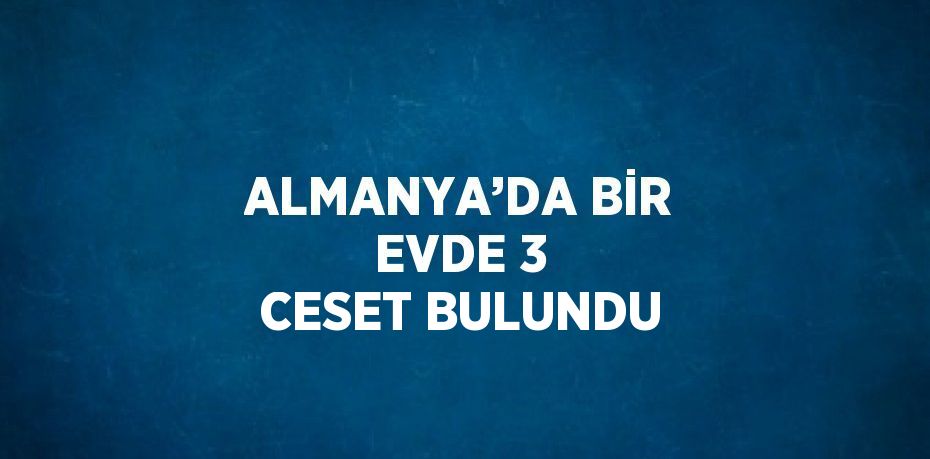 ALMANYA’DA BİR EVDE 3 CESET BULUNDU