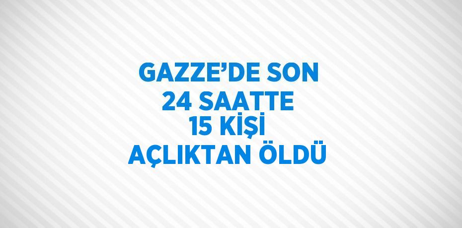 GAZZE’DE SON 24 SAATTE 15 KİŞİ AÇLIKTAN ÖLDÜ