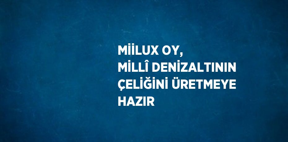 MİİLUX OY, MİLLÎ DENİZALTININ ÇELİĞİNİ ÜRETMEYE HAZIR